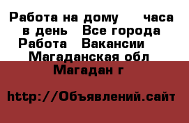 Работа на дому 2-3 часа в день - Все города Работа » Вакансии   . Магаданская обл.,Магадан г.